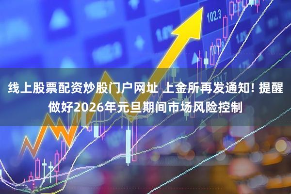 线上股票配资炒股门户网址 上金所再发通知! 提醒做好2026年元旦期间市场风险控制