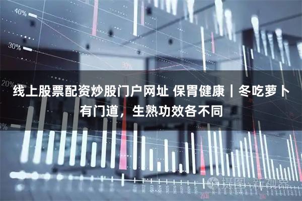 线上股票配资炒股门户网址 保胃健康｜冬吃萝卜有门道，生熟功效各不同