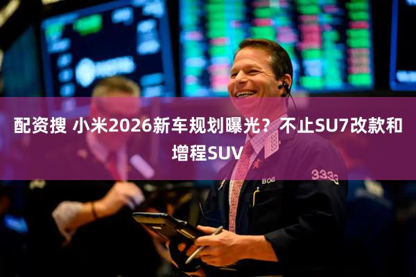 配资搜 小米2026新车规划曝光？不止SU7改款和增程SUV