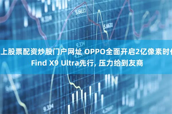 线上股票配资炒股门户网址 OPPO全面开启2亿像素时代! Find X9 Ultra先行, 压力给到友商