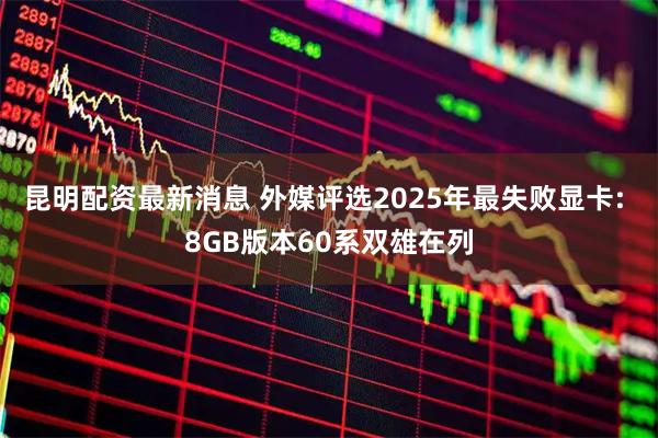 昆明配资最新消息 外媒评选2025年最失败显卡: 8GB版本60系双雄在列