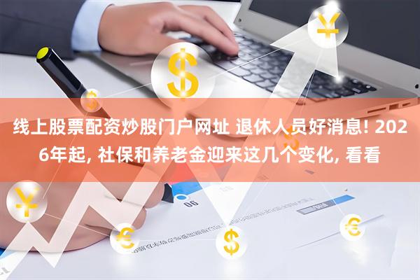 线上股票配资炒股门户网址 退休人员好消息! 2026年起, 社保和养老金迎来这几个变化, 看看