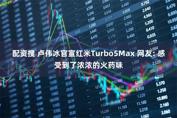 配资搜 卢伟冰官宣红米Turbo5Max 网友: 感受到了浓浓的火药味