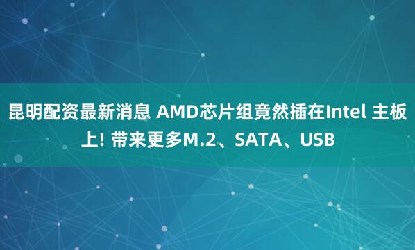 昆明配资最新消息 AMD芯片组竟然插在Intel 主板上! 带来更多M.2、SATA、USB