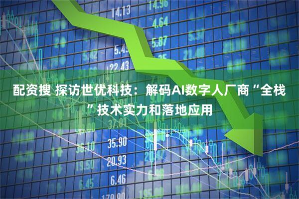 配资搜 探访世优科技：解码AI数字人厂商“全栈”技术实力和落地应用