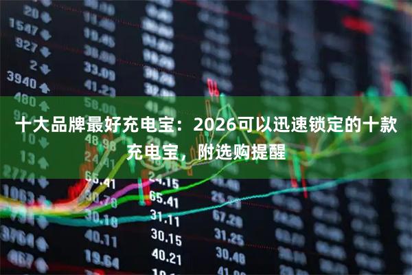 十大品牌最好充电宝：2026可以迅速锁定的十款充电宝，附选购提醒