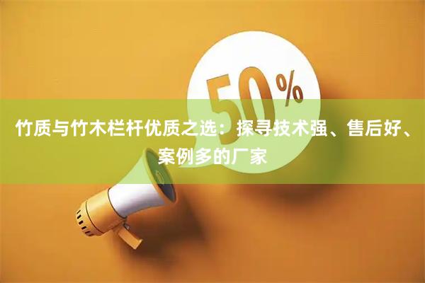 竹质与竹木栏杆优质之选：探寻技术强、售后好、案例多的厂家
