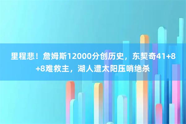 里程悲!詹姆斯12000分创历史,东契奇41+8+8难救主,湖人遭太阳压哨绝杀