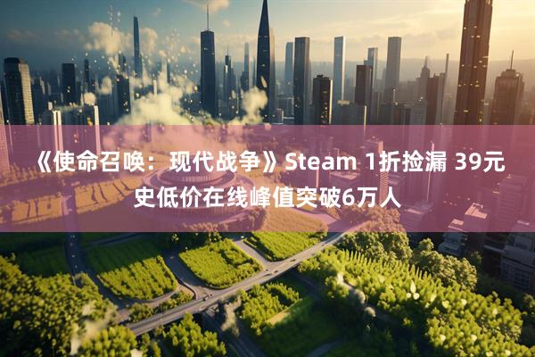 《使命召唤：现代战争》Steam 1折捡漏 39元史低价在线峰值突破6万人