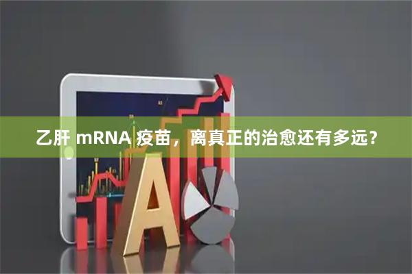 乙肝 mRNA 疫苗，离真正的治愈还有多远？