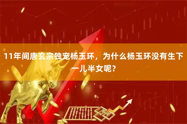 11年间唐玄宗独宠杨玉环，为什么杨玉环没有生下一儿半女呢？