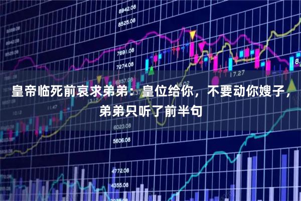 皇帝临死前哀求弟弟：皇位给你，不要动你嫂子，弟弟只听了前半句
