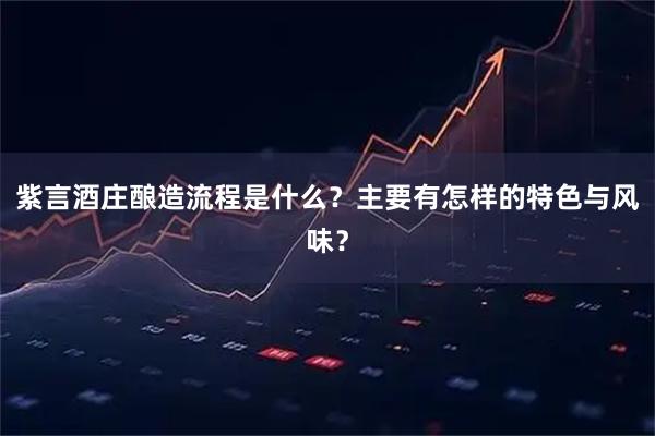 紫言酒庄酿造流程是什么？主要有怎样的特色与风味？