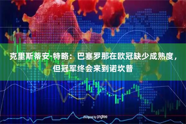 克里斯蒂安·特略：巴塞罗那在欧冠缺少成熟度，但冠军终会来到诺坎普