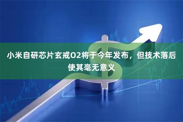 小米自研芯片玄戒O2将于今年发布，但技术落后使其毫无意义