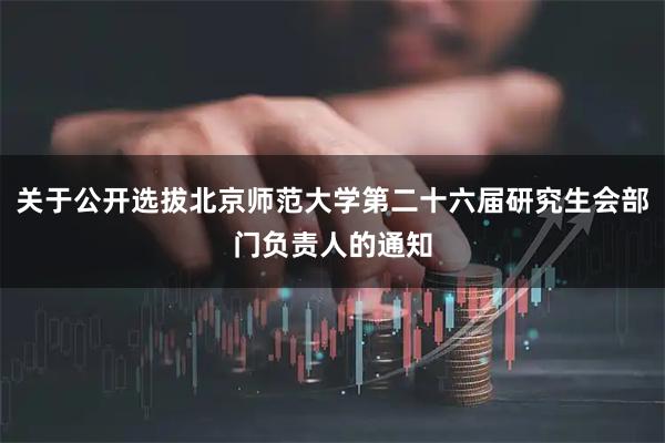 关于公开选拔北京师范大学第二十六届研究生会部门负责人的通知