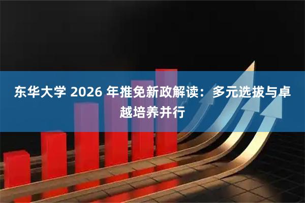 东华大学 2026 年推免新政解读：多元选拔与卓越培养并行
