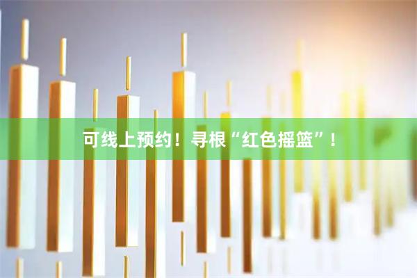 可线上预约！寻根“红色摇篮”！