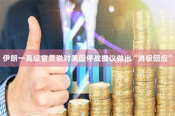 伊朗一高级官员说对美国停战提议做出“消极回应”