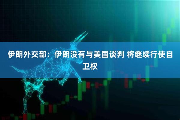 伊朗外交部:伊朗没有与美国谈判 将继续行使自卫权