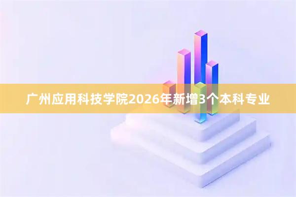 广州应用科技学院2026年新增3个本科专业