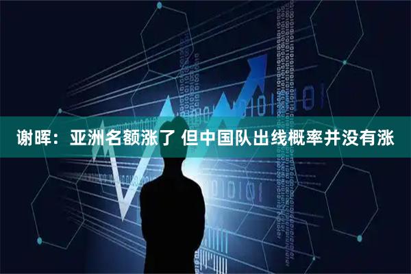 谢晖：亚洲名额涨了 但中国队出线概率并没有涨