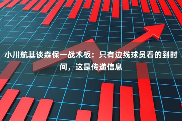 小川航基谈森保一战术板：只有边线球员看的到时间，这是传递信息