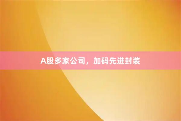 A股多家公司，加码先进封装