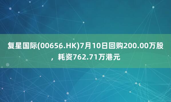 复星国际(00656.HK)7月10日回购200.00万股，耗资762.71万港元