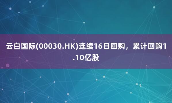 云白国际(00030.HK)连续16日回购，累计回购1.10亿股