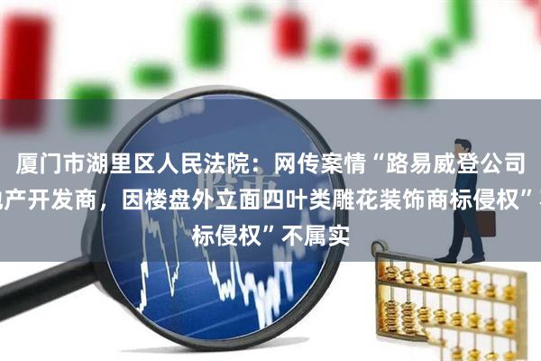 厦门市湖里区人民法院：网传案情“路易威登公司起诉地产开发商，因楼盘外立面四叶类雕花装饰商标侵权”不属实