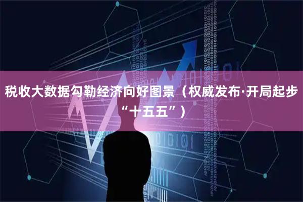 税收大数据勾勒经济向好图景（权威发布·开局起步“十五五”）