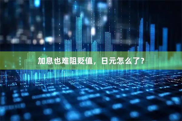 加息也难阻贬值，日元怎么了？