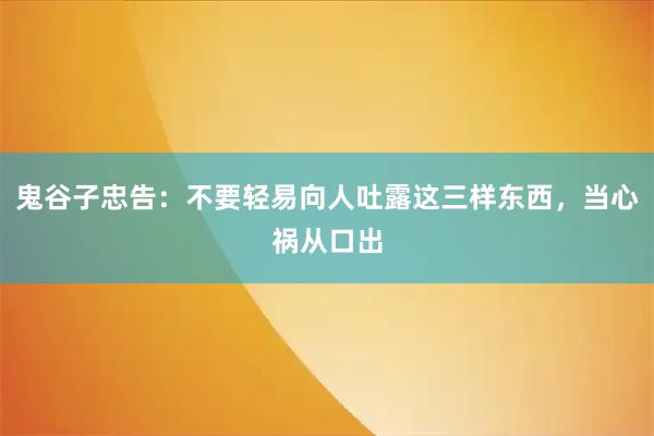 鬼谷子忠告：不要轻易向人吐露这三样东西，当心祸从口出