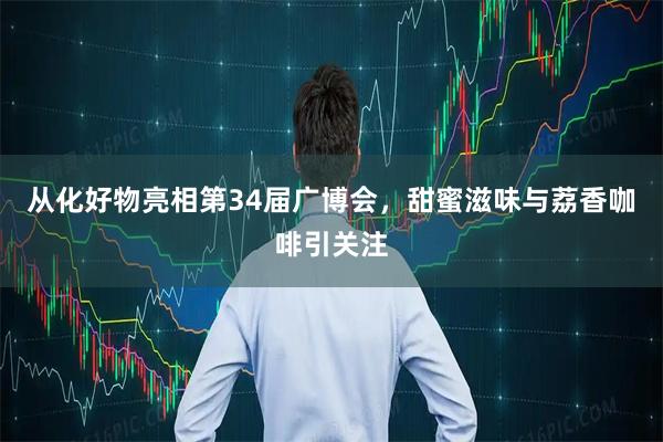 从化好物亮相第34届广博会，甜蜜滋味与荔香咖啡引关注