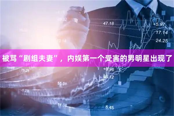 被骂“剧组夫妻”,内娱第一个受害的男明星出现了