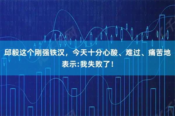 邱毅这个刚强铁汉，今天十分心酸、难过、痛苦地表示:我失败了！