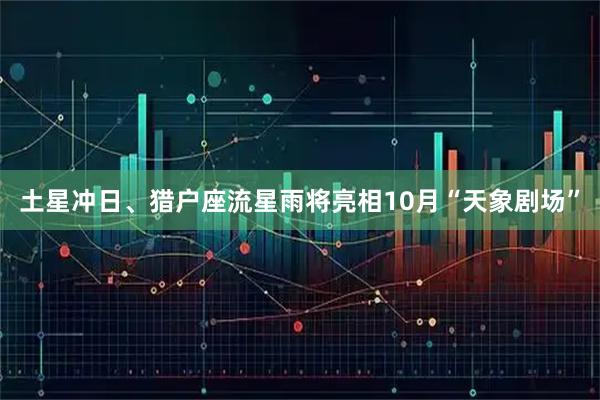 土星冲日、猎户座流星雨将亮相10月“天象剧场”