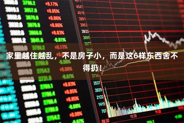 家里越住越乱，不是房子小，而是这6样东西舍不得扔！