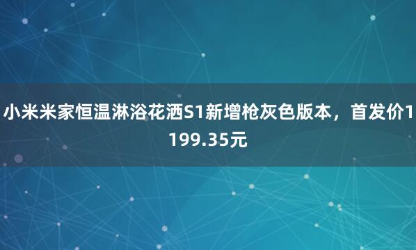 小米米家恒温淋浴花洒S1新增枪灰色版本,首发价1199.35元